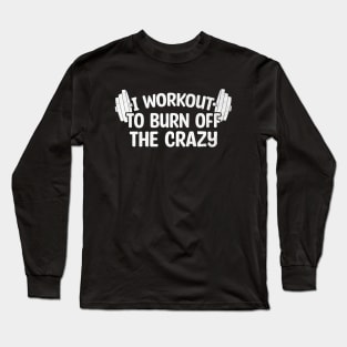 I Workout To Burn Off The Crazy Long Sleeve T-Shirt